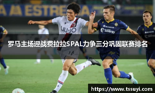 悟空体育罗马主场迎战费拉拉SPAL力争三分巩固联赛排名