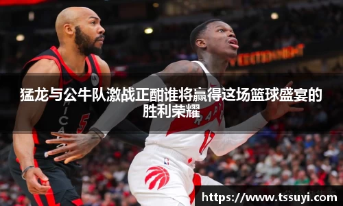 悟空体育猛龙与公牛队激战正酣谁将赢得这场篮球盛宴的胜利荣耀