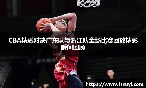 悟空体育CBA精彩对决广东队与浙江队全场比赛回放精彩瞬间回顾